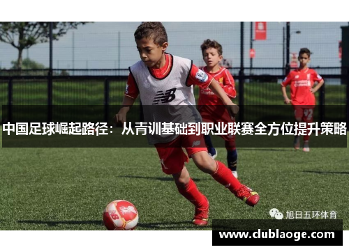 中国足球崛起路径：从青训基础到职业联赛全方位提升策略