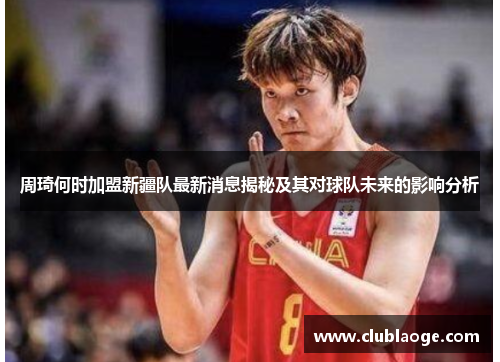 周琦何时加盟新疆队最新消息揭秘及其对球队未来的影响分析