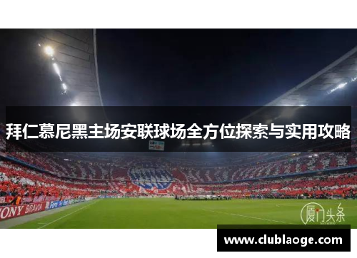 拜仁慕尼黑主场安联球场全方位探索与实用攻略