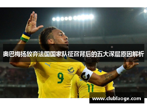 奥巴梅扬放弃法国国家队征召背后的五大深层原因解析