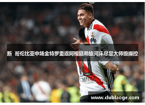 新 哥伦比亚中场金特罗重返阿根廷劲旅河床尽显大师级操控 新 哥伦比亚中场金特罗重返阿根廷劲旅河床尽显大师级操控