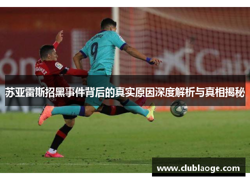 苏亚雷斯招黑事件背后的真实原因深度解析与真相揭秘