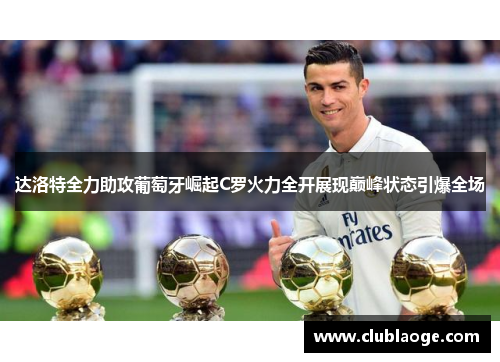 达洛特全力助攻葡萄牙崛起C罗火力全开展现巅峰状态引爆全场