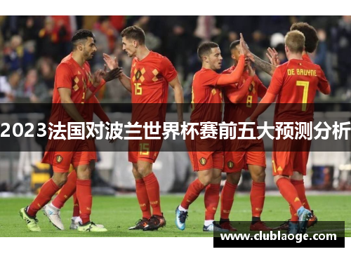 2023法国对波兰世界杯赛前五大预测分析 2023法国对波兰世界杯赛前五大预测分析