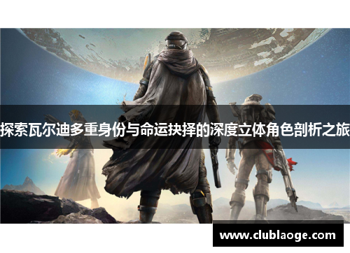 探索瓦尔迪多重身份与命运抉择的深度立体角色剖析之旅