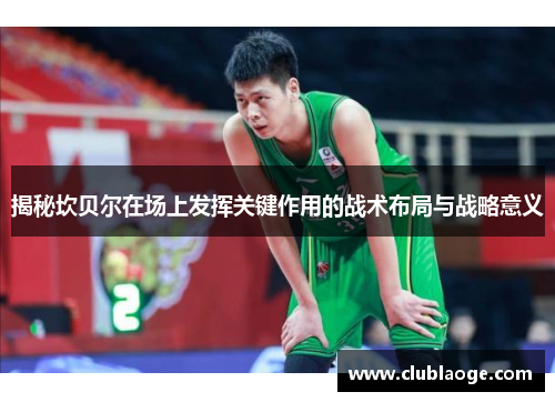 揭秘坎贝尔在场上发挥关键作用的战术布局与战略意义 揭秘坎贝尔在场上发挥关键作用的战术布局与战略意义