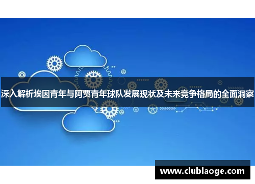 深入解析埃因青年与阿贾青年球队发展现状及未来竞争格局的全面洞察 深入解析埃因青年与阿贾青年球队发展现状及未来竞争格局的全面洞察