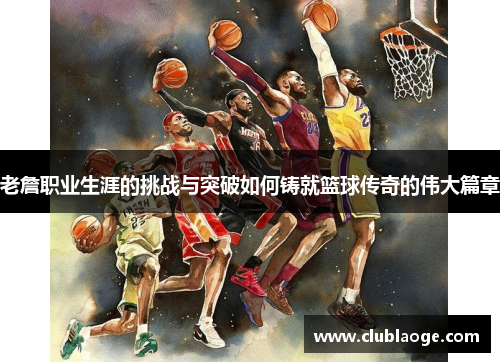 老詹职业生涯的挑战与突破如何铸就篮球传奇的伟大篇章 老詹职业生涯的挑战与突破如何铸就篮球传奇的伟大篇章