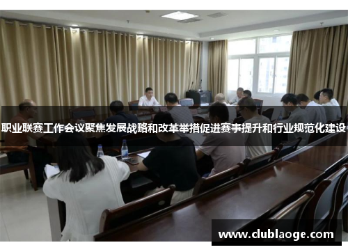 职业联赛工作会议聚焦发展战略和改革举措促进赛事提升和行业规范化建设 职业联赛工作会议聚焦发展战略和改革举措促进赛事提升和行业规范化建设