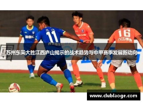苏州东吴大胜江西庐山揭示的战术趋势与中甲赛季发展新动向 苏州东吴大胜江西庐山揭示的战术趋势与中甲赛季发展新动向