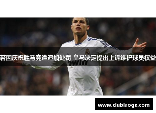 若因庆祝胜马竞遭追加处罚 皇马决定提出上诉维护球员权益 若因庆祝胜马竞遭追加处罚 皇马决定提出上诉维护球员权益