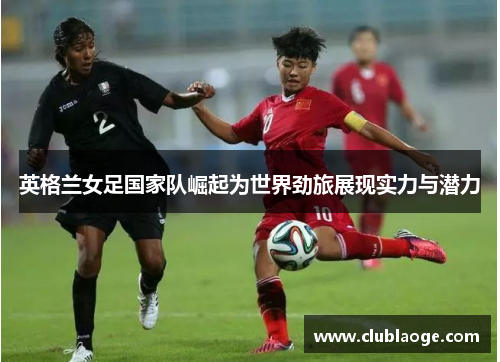 英格兰女足国家队崛起为世界劲旅展现实力与潜力 英格兰女足国家队崛起为世界劲旅展现实力与潜力