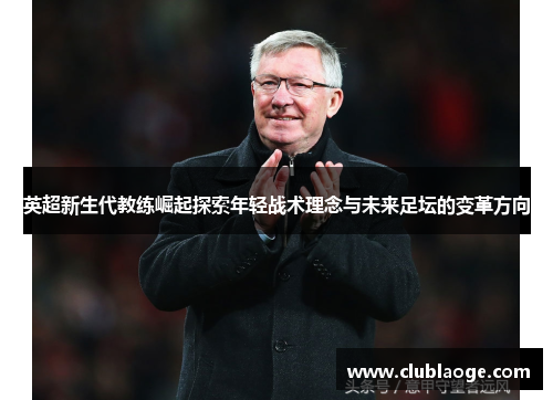 英超新生代教练崛起探索年轻战术理念与未来足坛的变革方向