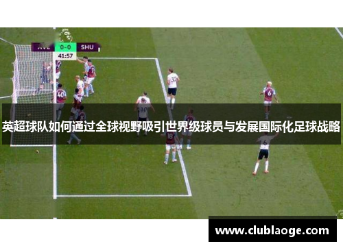 英超球队如何通过全球视野吸引世界级球员与发展国际化足球战略