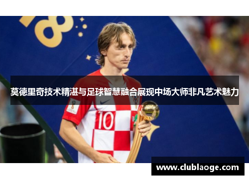莫德里奇技术精湛与足球智慧融合展现中场大师非凡艺术魅力 莫德里奇技术精湛与足球智慧融合展现中场大师非凡艺术魅力