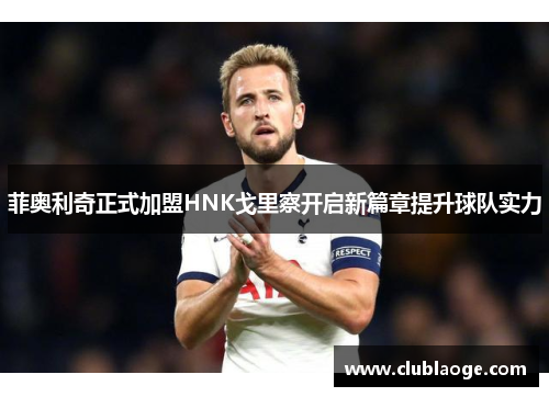 菲奥利奇正式加盟HNK戈里察开启新篇章提升球队实力