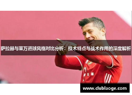 萨拉赫与莱万进球风格对比分析：技术特点与战术作用的深度解析