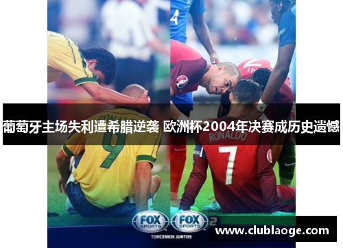 葡萄牙主场失利遭希腊逆袭 欧洲杯2004年决赛成历史遗憾 葡萄牙主场失利遭希腊逆袭 欧洲杯2004年决赛成历史遗憾