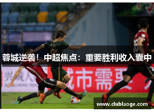 蓉城逆袭!中超焦点:重要胜利收入囊中 蓉城逆袭!中超焦点:重要胜利收入囊中