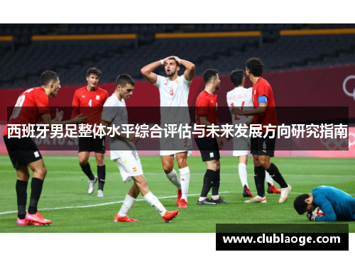 西班牙男足整体水平综合评估与未来发展方向研究指南 西班牙男足整体水平综合评估与未来发展方向研究指南