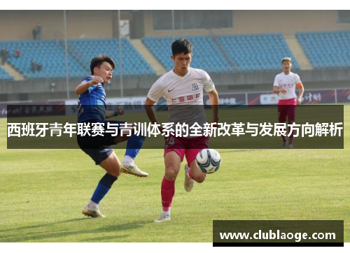 西班牙青年联赛与青训体系的全新改革与发展方向解析 西班牙青年联赛与青训体系的全新改革与发展方向解析