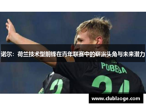 诺尔:荷兰技术型前锋在青年联赛中的崭露头角与未来潜力 诺尔:荷兰技术型前锋在青年联赛中的崭露头角与未来潜力