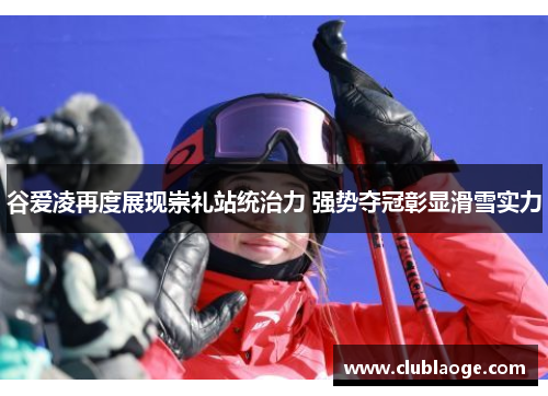 谷爱凌再度展现崇礼站统治力 强势夺冠彰显滑雪实力 谷爱凌再度展现崇礼站统治力 强势夺冠彰显滑雪实力