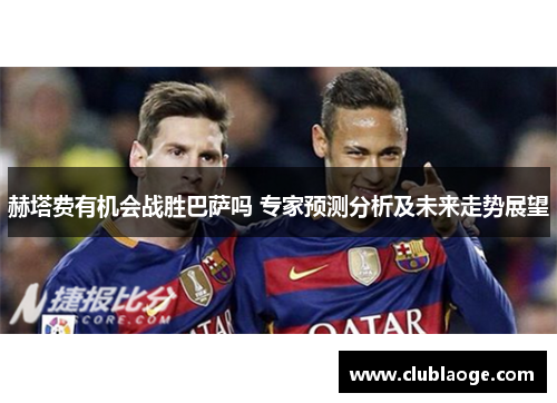 赫塔费有机会战胜巴萨吗 专家预测分析及未来走势展望 赫塔费有机会战胜巴萨吗 专家预测分析及未来走势展望