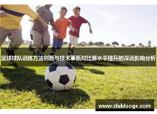 足球球队训练方法创新与技术革新对比赛水平提升的深远影响分析