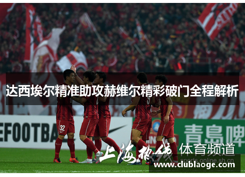 达西埃尔精准助攻赫维尔精彩破门全程解析