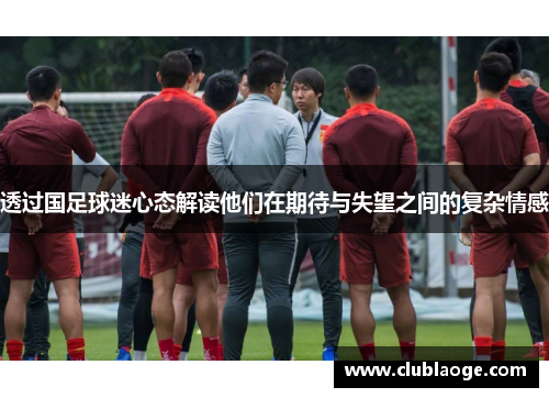 透过国足球迷心态解读他们在期待与失望之间的复杂情感 透过国足球迷心态解读他们在期待与失望之间的复杂情感