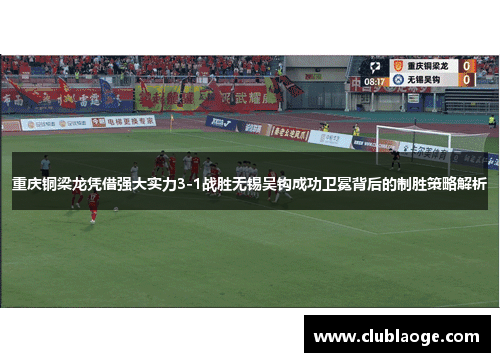 重庆铜梁龙凭借强大实力3-1战胜无锡吴钩成功卫冕背后的制胜策略解析 重庆铜梁龙凭借强大实力3-1战胜无锡吴钩成功卫冕背后的制胜策略解析