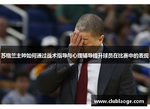 苏格兰主帅如何通过战术指导与心理辅导提升球员在比赛中的表现