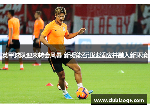 英甲球队迎来转会风暴 新援能否迅速适应并融入新环境 英甲球队迎来转会风暴 新援能否迅速适应并融入新环境
