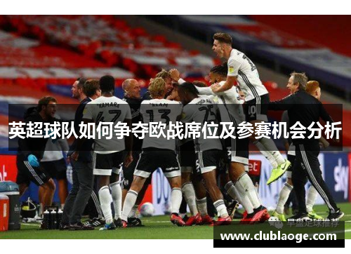 英超球队如何争夺欧战席位及参赛机会分析