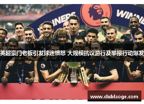 英超豪门老板引发球迷愤怒 大规模抗议游行及举报行动爆发 英超豪门老板引发球迷愤怒 大规模抗议游行及举报行动爆发