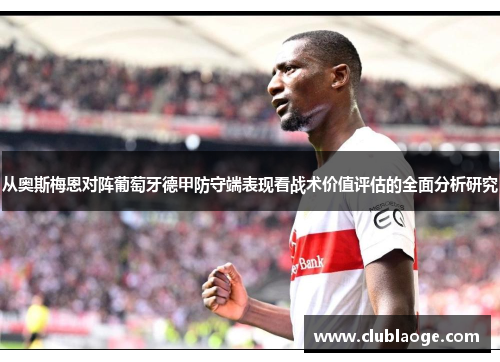 从奥斯梅恩对阵葡萄牙德甲防守端表现看战术价值评估的全面分析研究 从奥斯梅恩对阵葡萄牙德甲防守端表现看战术价值评估的全面分析研究