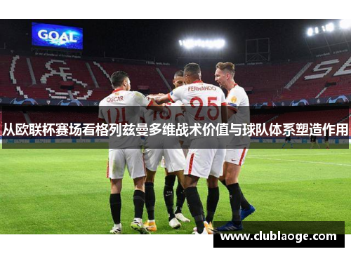 从欧联杯赛场看格列兹曼多维战术价值与球队体系塑造作用 从欧联杯赛场看格列兹曼多维战术价值与球队体系塑造作用