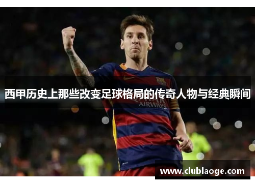 西甲历史上那些改变足球格局的传奇人物与经典瞬间 西甲历史上那些改变足球格局的传奇人物与经典瞬间