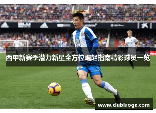 西甲新赛季潜力新星全方位崛起指南精彩球员一览 西甲新赛季潜力新星全方位崛起指南精彩球员一览