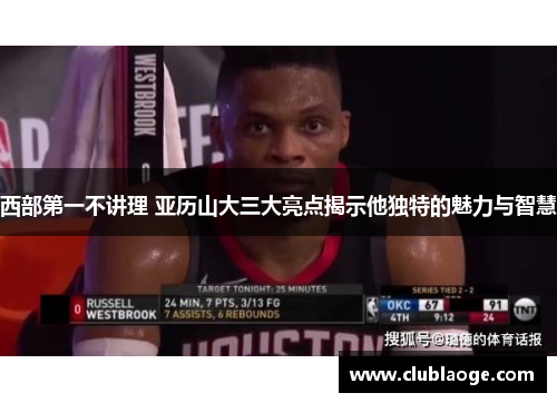 西部第一不讲理 亚历山大三大亮点揭示他独特的魅力与智慧 西部第一不讲理 亚历山大三大亮点揭示他独特的魅力与智慧