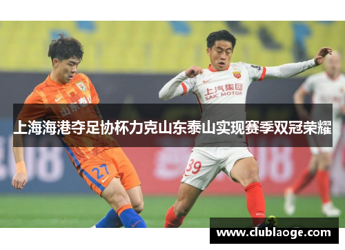 上海海港夺足协杯力克山东泰山实现赛季双冠荣耀