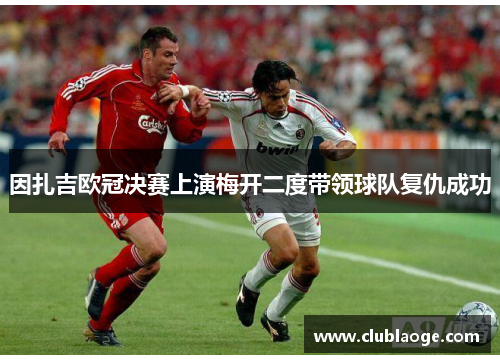 因扎吉欧冠决赛上演梅开二度带领球队复仇成功 因扎吉欧冠决赛上演梅开二度带领球队复仇成功