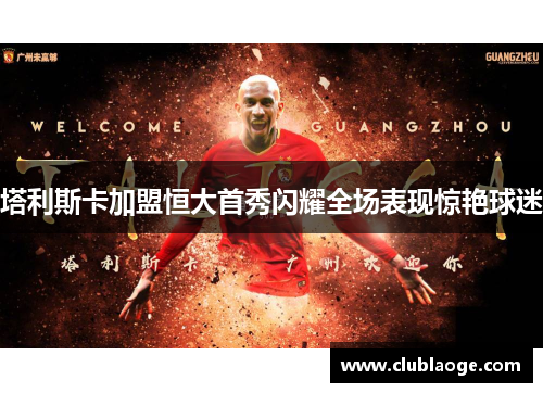 塔利斯卡加盟恒大首秀闪耀全场表现惊艳球迷 塔利斯卡加盟恒大首秀闪耀全场表现惊艳球迷