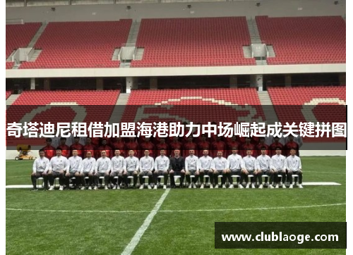 奇塔迪尼租借加盟海港助力中场崛起成关键拼图