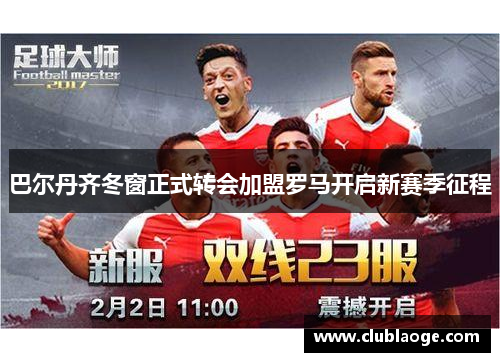 巴尔丹齐冬窗正式转会加盟罗马开启新赛季征程 巴尔丹齐冬窗正式转会加盟罗马开启新赛季征程