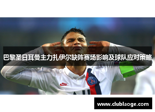 巴黎圣日耳曼主力扎伊尔缺阵赛场影响及球队应对策略 巴黎圣日耳曼主力扎伊尔缺阵赛场影响及球队应对策略