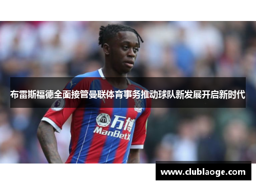 布雷斯福德全面接管曼联体育事务推动球队新发展开启新时代 布雷斯福德全面接管曼联体育事务推动球队新发展开启新时代