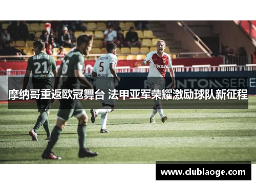 摩纳哥重返欧冠舞台 法甲亚军荣耀激励球队新征程 摩纳哥重返欧冠舞台 法甲亚军荣耀激励球队新征程
