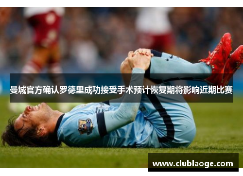 曼城官方确认罗德里成功接受手术预计恢复期将影响近期比赛 曼城官方确认罗德里成功接受手术预计恢复期将影响近期比赛